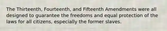 The Thirteenth, Fourteenth, and Fifteenth Amendments were all designed to guarantee the freedoms and equal protection of the laws for all citizens, especially the former slaves.