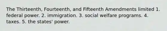 The Thirteenth, Fourteenth, and Fifteenth Amendments limited 1. federal power. 2. immigration. 3. social welfare programs. 4. taxes. 5. the states' power.