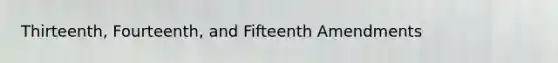 Thirteenth, Fourteenth, and Fifteenth Amendments