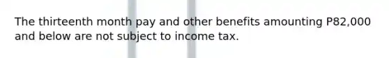 The thirteenth month pay and other benefits amounting P82,000 and below are not subject to income tax.