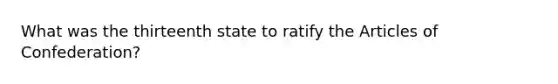 What was the thirteenth state to ratify the Articles of Confederation?