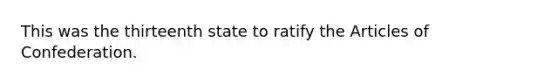 This was the thirteenth state to ratify the Articles of Confederation.