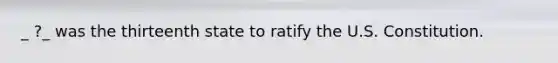 _ ?_ was the thirteenth state to ratify the U.S. Constitution.