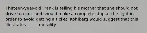 Thirteen-year-old Frank is telling his mother that she should not drive too fast and should make a complete stop at the light in order to avoid getting a ticket. Kohlberg would suggest that this illustrates _____ morality.