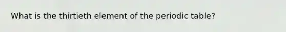 What is the thirtieth element of <a href='https://www.questionai.com/knowledge/kIrBULvFQz-the-periodic-table' class='anchor-knowledge'>the periodic table</a>?