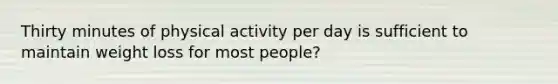 Thirty minutes of physical activity per day is sufficient to maintain weight loss for most people?