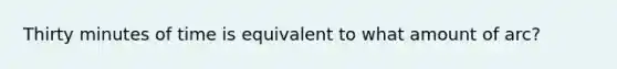 Thirty minutes of time is equivalent to what amount of arc?