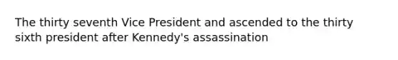 The thirty seventh Vice President and ascended to the thirty sixth president after Kennedy's assassination