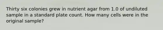 Thirty six colonies grew in nutrient agar from 1.0 of undiluted sample in a standard plate count. How many cells were in the original sample?