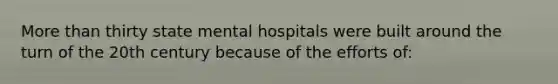 More than thirty state mental hospitals were built around the turn of the 20th century because of the efforts of: