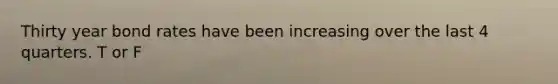 Thirty year bond rates have been increasing over the last 4 quarters. T or F