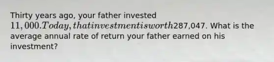 Thirty years ago, your father invested 11,000. Today, that investment is worth287,047. What is the average annual rate of return your father earned on his investment?