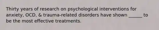 Thirty years of research on psychological interventions for anxiety, OCD, & trauma-related disorders have shown ______ to be the most effective treatments.