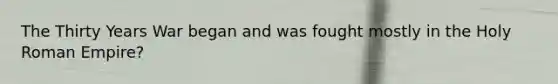 The Thirty Years War began and was fought mostly in the Holy Roman Empire?