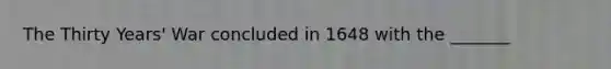 The Thirty Years' War concluded in 1648 with the _______