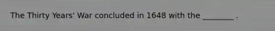 The Thirty Years' War concluded in 1648 with the ________ .