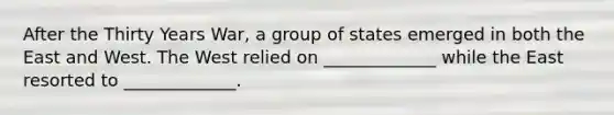 After the Thirty Years War, a group of states emerged in both the East and West. The West relied on _____________ while the East resorted to _____________.
