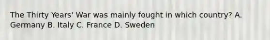 The Thirty Years' War was mainly fought in which country? A. Germany B. Italy C. France D. Sweden