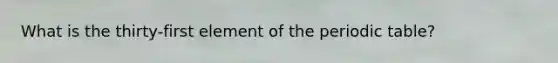 What is the thirty-first element of <a href='https://www.questionai.com/knowledge/kIrBULvFQz-the-periodic-table' class='anchor-knowledge'>the periodic table</a>?