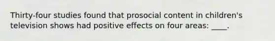 Thirty-four studies found that prosocial content in children's television shows had positive effects on four areas: ____.