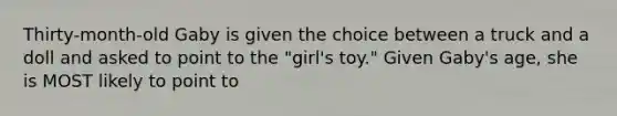 Thirty-month-old Gaby is given the choice between a truck and a doll and asked to point to the "girl's toy." Given Gaby's age, she is MOST likely to point to