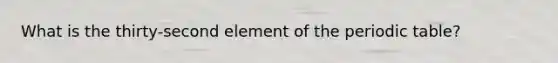 What is the thirty-second element of <a href='https://www.questionai.com/knowledge/kIrBULvFQz-the-periodic-table' class='anchor-knowledge'>the periodic table</a>?