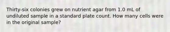 Thirty-six colonies grew on nutrient agar from 1.0 mL of undiluted sample in a standard plate count. How many cells were in the original sample?