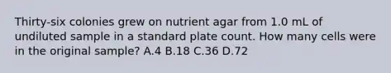 Thirty-six colonies grew on nutrient agar from 1.0 mL of undiluted sample in a standard plate count. How many cells were in the original sample? A.4 B.18 C.36 D.72