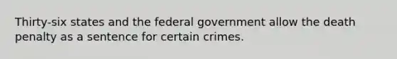 Thirty-six states and the federal government allow the death penalty as a sentence for certain crimes.