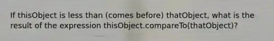 If thisObject is less than (comes before) thatObject, what is the result of the expression thisObject.compareTo(thatObject)?