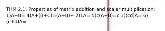 THM 2.1: Properties of matrix addition and scalar multiplication: 1)A+B= 4)A+(B+C)=(A+B)+ 2)1A= 5)c(A+B)=c 3)(cd)A= 6)(c+d)A=