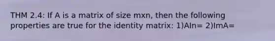 THM 2.4: If A is a matrix of size mxn, then the following properties are true for the identity matrix: 1)AIn= 2)ImA=