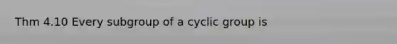 Thm 4.10 Every subgroup of a cyclic group is