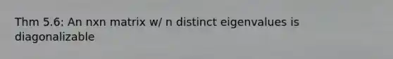 Thm 5.6: An nxn matrix w/ n distinct eigenvalues is diagonalizable