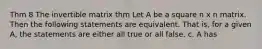 Thm 8 The invertible matrix thm Let A be a square n x n matrix. Then the following statements are equivalent. That is, for a given A, the statements are either all true or all false. c. A has