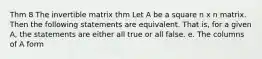 Thm 8 The invertible matrix thm Let A be a square n x n matrix. Then the following statements are equivalent. That is, for a given A, the statements are either all true or all false. e. The columns of A form