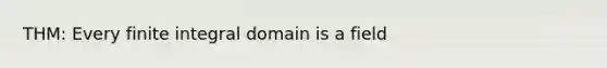 THM: Every finite integral domain is a field