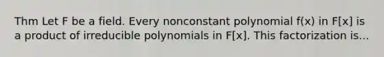 Thm Let F be a field. Every nonconstant polynomial f(x) in F[x] is a product of irreducible polynomials in F[x]. This factorization is...