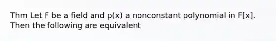 Thm Let F be a field and p(x) a nonconstant polynomial in F[x]. Then the following are equivalent