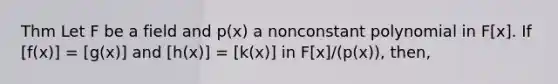 Thm Let F be a field and p(x) a nonconstant polynomial in F[x]. If [f(x)] = [g(x)] and [h(x)] = [k(x)] in F[x]/(p(x)), then,