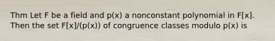 Thm Let F be a field and p(x) a nonconstant polynomial in F[x]. Then the set F[x]/(p(x)) of congruence classes modulo p(x) is