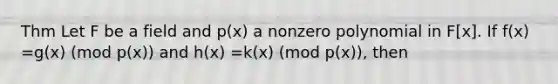 Thm Let F be a field and p(x) a nonzero polynomial in F[x]. If f(x) =g(x) (mod p(x)) and h(x) =k(x) (mod p(x)), then