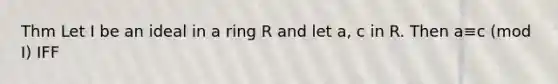 Thm Let I be an ideal in a ring R and let a, c in R. Then a≡c (mod I) IFF