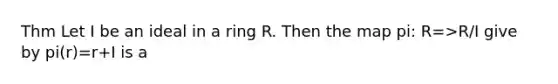 Thm Let I be an ideal in a ring R. Then the map pi: R=>R/I give by pi(r)=r+I is a