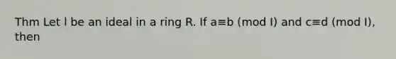 Thm Let l be an ideal in a ring R. If a≡b (mod I) and c≡d (mod I), then