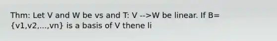 Thm: Let V and W be vs and T: V -->W be linear. If B= (v1,v2,...,vn) is a basis of V thene li