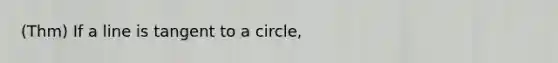 (Thm) If a line is tangent to a circle,