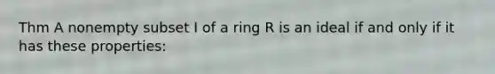 Thm A nonempty subset I of a ring R is an ideal if and only if it has these properties: