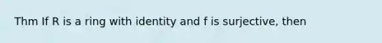 Thm If R is a ring with identity and f is surjective, then