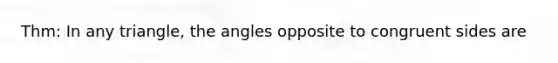 Thm: In any triangle, the angles opposite to congruent sides are